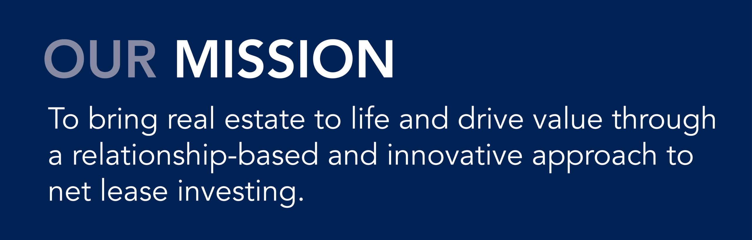 Our Mission | To bring real estate to life and drive value through a relationship-based and innovative approach to net lease investing. 